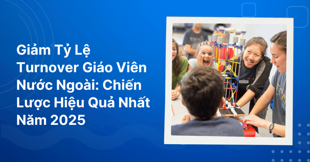 Giảm Tỷ Lệ Turnover Giáo Viên Nước Ngoài
