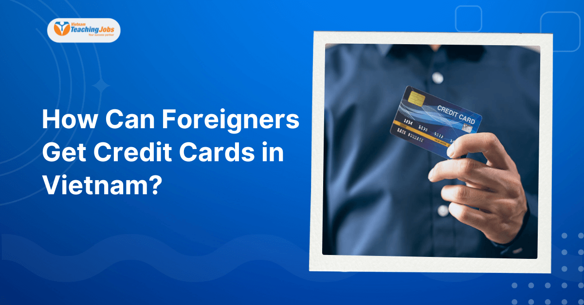 How Can Foreigners Get Credit Cards in Vietnam